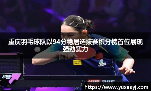 重庆羽毛球队以94分稳居选拔赛积分榜首位展现强劲实力